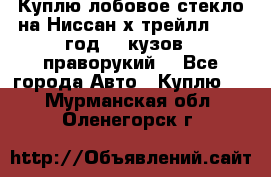 Куплю лобовое стекло на Ниссан х трейлл 2014 год 32 кузов , праворукий  - Все города Авто » Куплю   . Мурманская обл.,Оленегорск г.